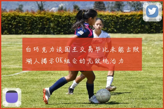 白巧克力谈国王交易毕比未能击败湖人揭示OK组合的无敌统治力